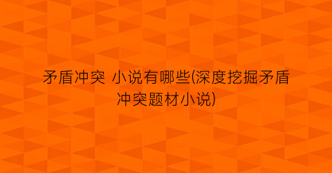 矛盾冲突 小说有哪些(深度挖掘矛盾冲突题材小说)